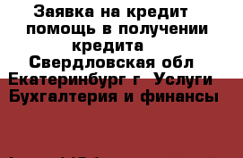 Заявка на кредит , помощь в получении кредита! - Свердловская обл., Екатеринбург г. Услуги » Бухгалтерия и финансы   